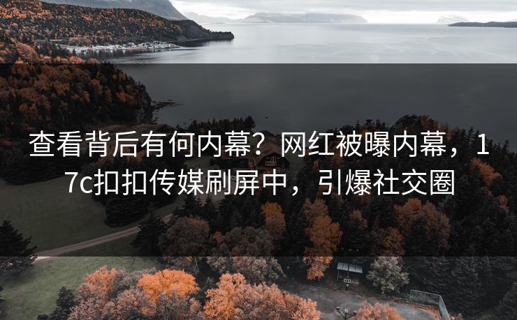 查看背后有何内幕？网红被曝内幕，17c扣扣传媒刷屏中，引爆社交圈