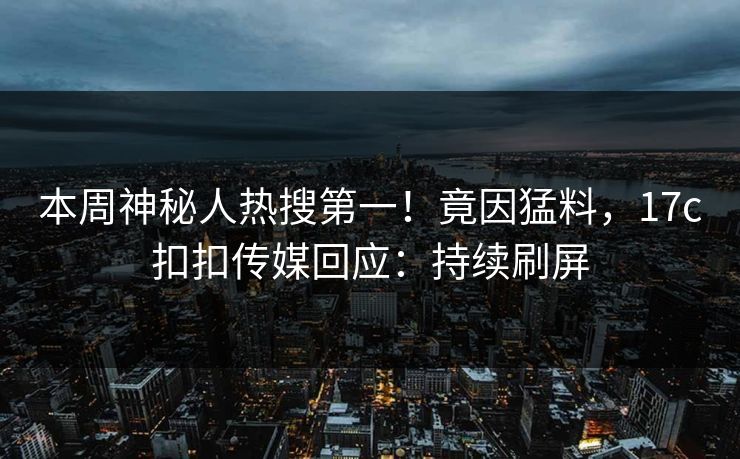 本周神秘人热搜第一！竟因猛料，17c扣扣传媒回应：持续刷屏