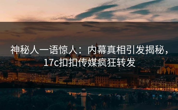 神秘人一语惊人：内幕真相引发揭秘，17c扣扣传媒疯狂转发
