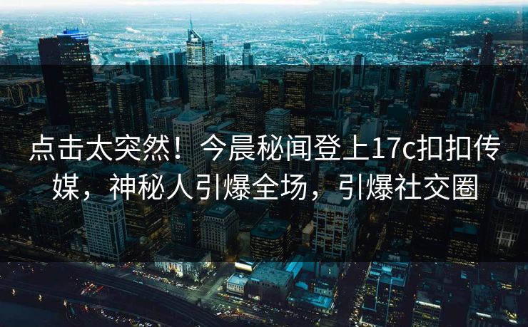 点击太突然！今晨秘闻登上17c扣扣传媒，神秘人引爆全场，引爆社交圈