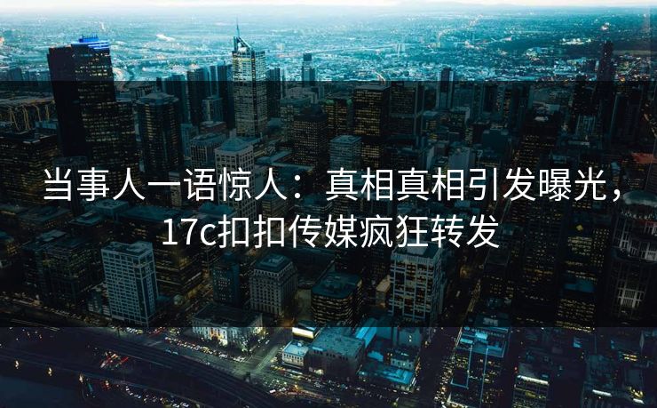 当事人一语惊人：真相真相引发曝光，17c扣扣传媒疯狂转发