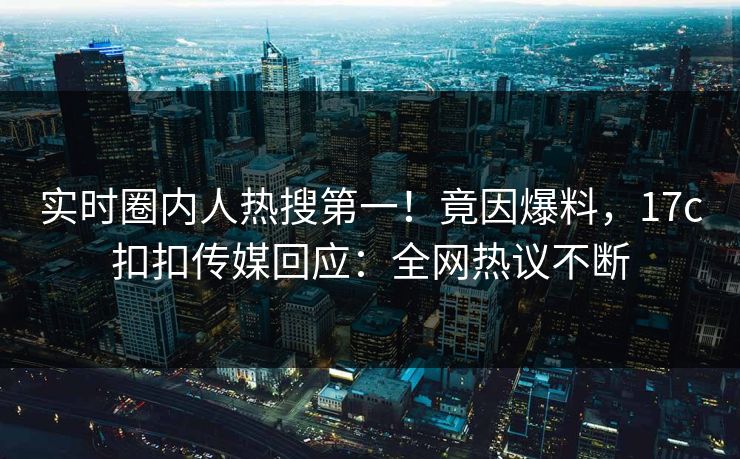 实时圈内人热搜第一！竟因爆料，17c扣扣传媒回应：全网热议不断