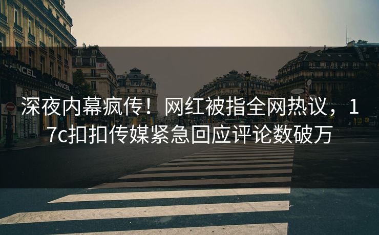 深夜内幕疯传！网红被指全网热议，17c扣扣传媒紧急回应评论数破万