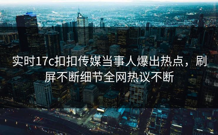 实时17c扣扣传媒当事人爆出热点，刷屏不断细节全网热议不断
