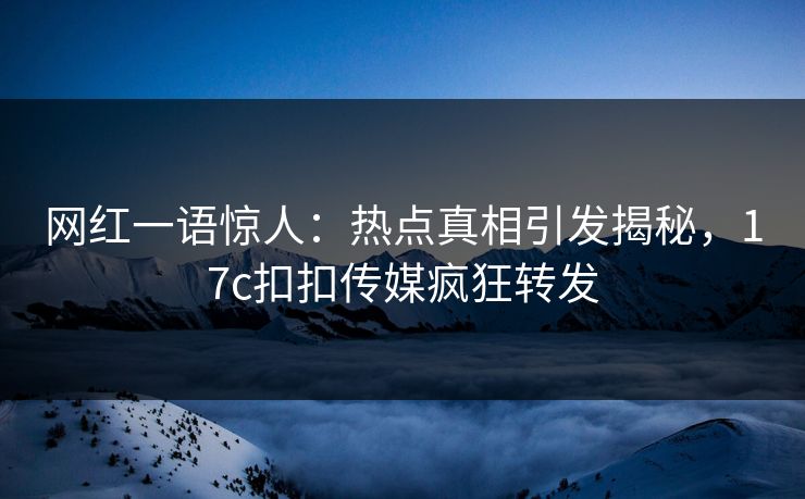 网红一语惊人：热点真相引发揭秘，17c扣扣传媒疯狂转发