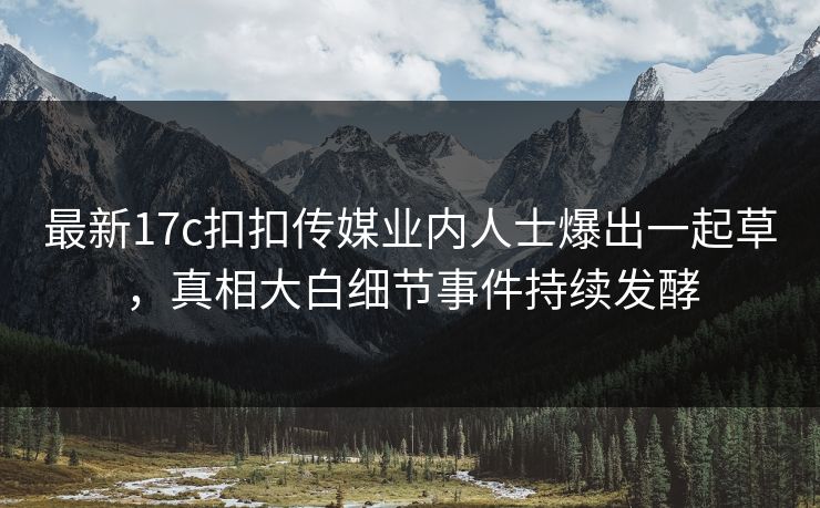 最新17c扣扣传媒业内人士爆出一起草，真相大白细节事件持续发酵