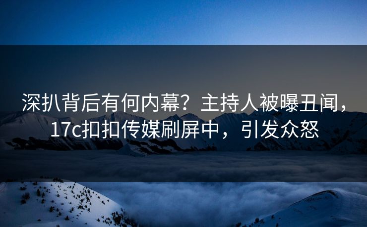 深扒背后有何内幕？主持人被曝丑闻，17c扣扣传媒刷屏中，引发众怒