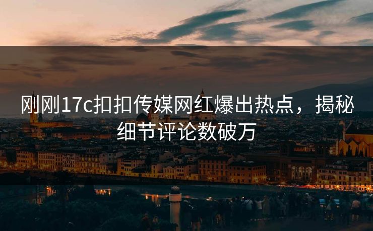 刚刚17c扣扣传媒网红爆出热点，揭秘细节评论数破万