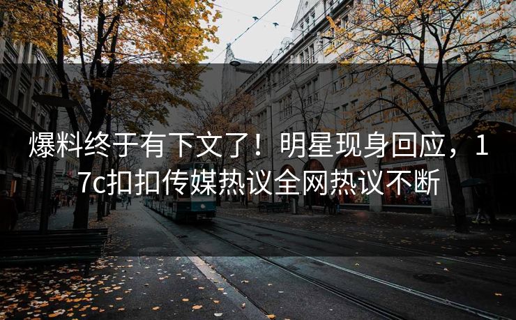 爆料终于有下文了！明星现身回应，17c扣扣传媒热议全网热议不断