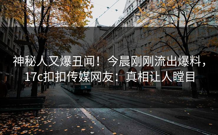 神秘人又爆丑闻！今晨刚刚流出爆料，17c扣扣传媒网友：真相让人瞠目