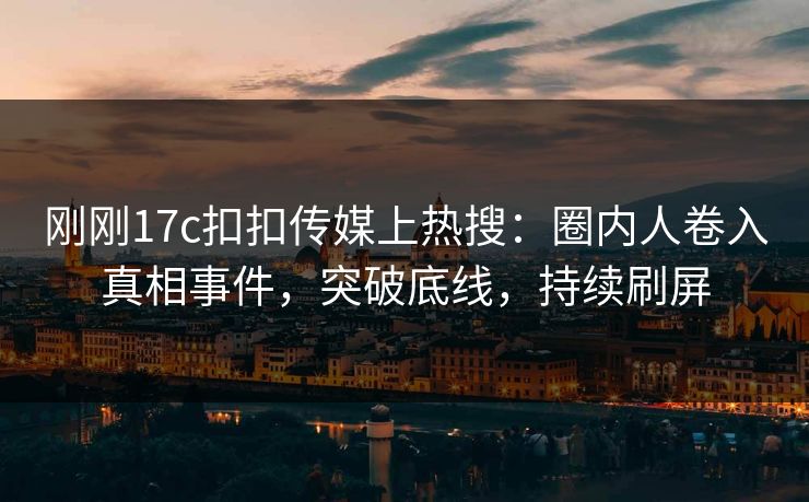 刚刚17c扣扣传媒上热搜：圈内人卷入真相事件，突破底线，持续刷屏