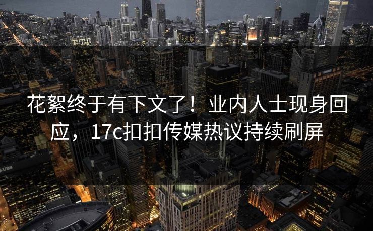 花絮终于有下文了！业内人士现身回应，17c扣扣传媒热议持续刷屏