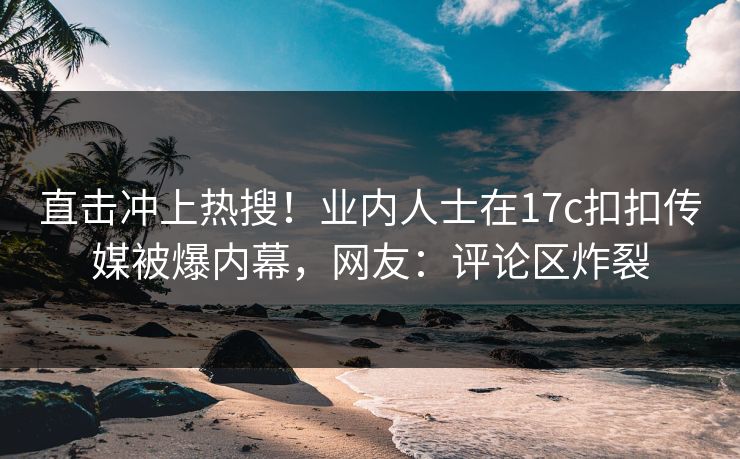 直击冲上热搜！业内人士在17c扣扣传媒被爆内幕，网友：评论区炸裂