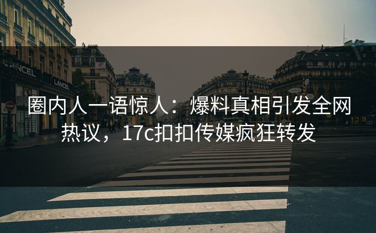 圈内人一语惊人：爆料真相引发全网热议，17c扣扣传媒疯狂转发