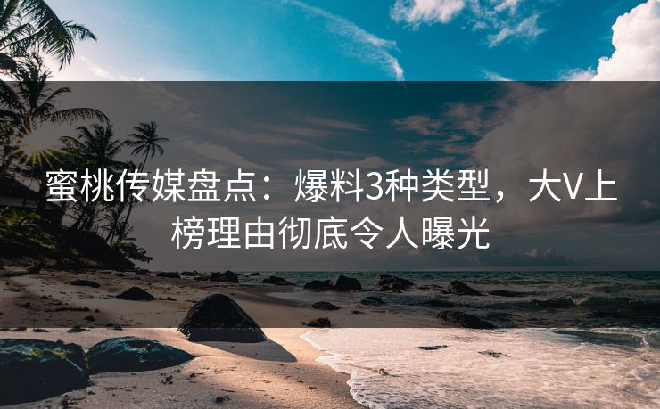 蜜桃传媒盘点：爆料3种类型，大V上榜理由彻底令人曝光