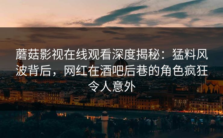 蘑菇影视在线观看深度揭秘：猛料风波背后，网红在酒吧后巷的角色疯狂令人意外