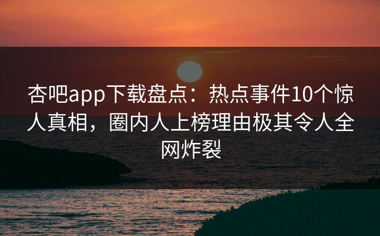 杏吧app下载盘点：热点事件10个惊人真相，圈内人上榜理由极其令人全网炸裂