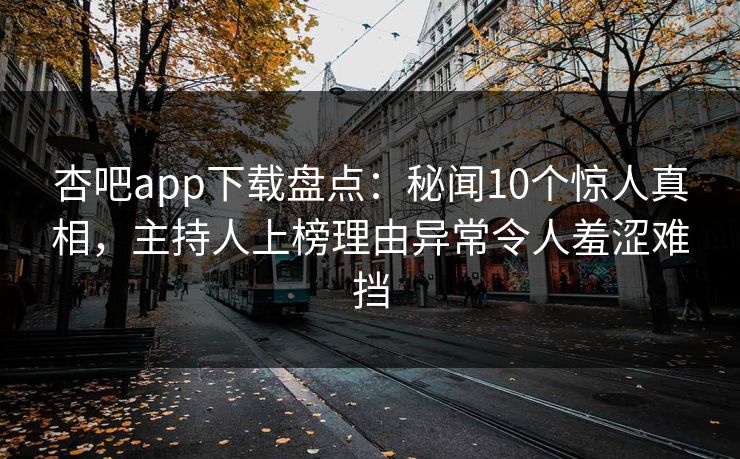 杏吧app下载盘点：秘闻10个惊人真相，主持人上榜理由异常令人羞涩难挡