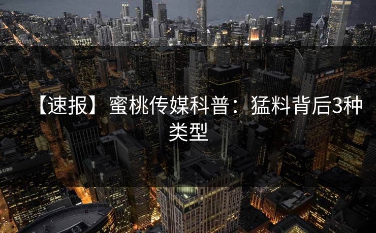 【速报】蜜桃传媒科普：猛料背后3种类型
