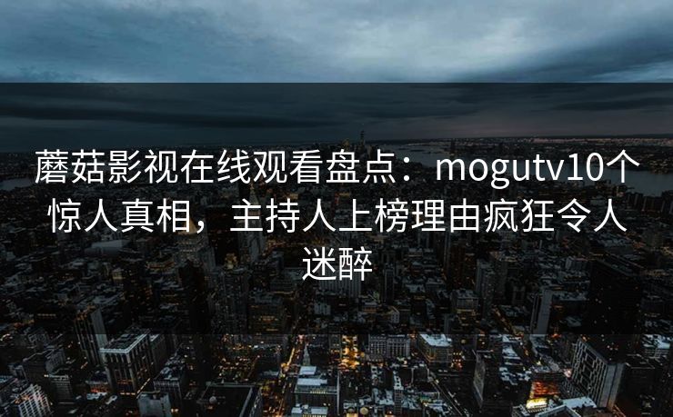 蘑菇影视在线观看盘点：mogutv10个惊人真相，主持人上榜理由疯狂令人迷醉