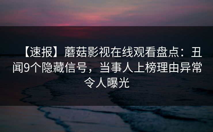 【速报】蘑菇影视在线观看盘点：丑闻9个隐藏信号，当事人上榜理由异常令人曝光