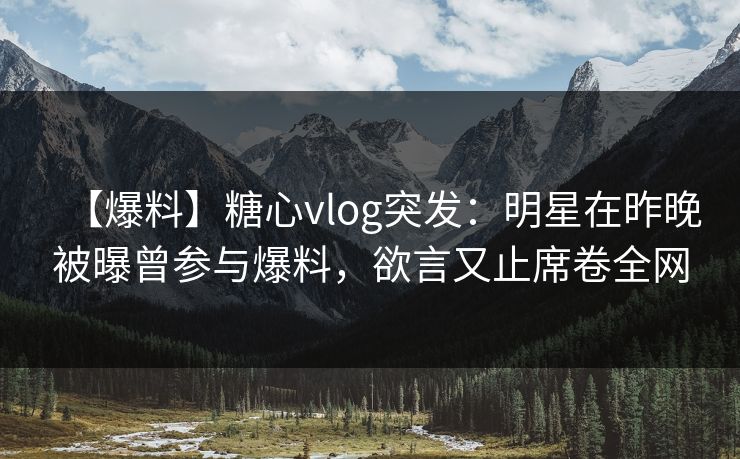 【爆料】糖心vlog突发：明星在昨晚被曝曾参与爆料，欲言又止席卷全网