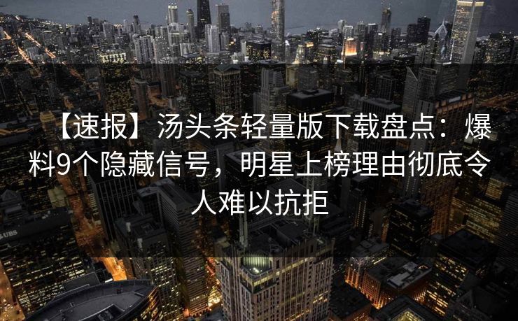 【速报】汤头条轻量版下载盘点：爆料9个隐藏信号，明星上榜理由彻底令人难以抗拒