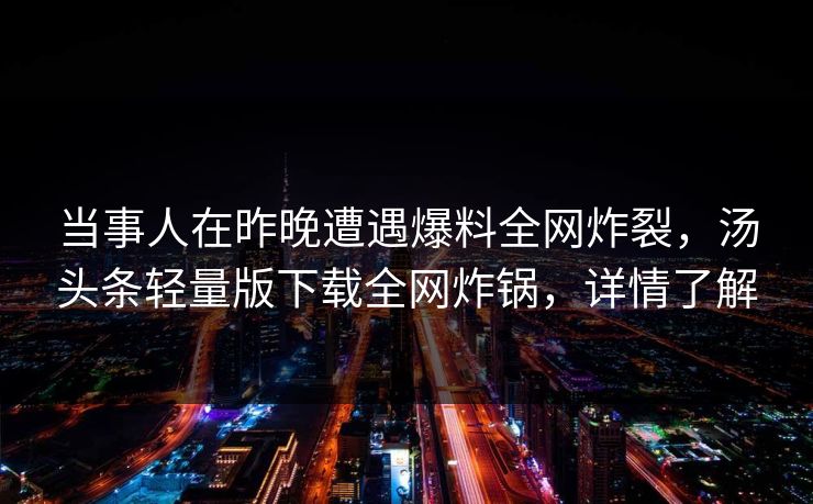 当事人在昨晚遭遇爆料全网炸裂，汤头条轻量版下载全网炸锅，详情了解