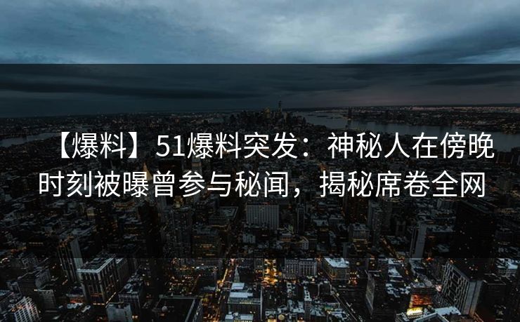 【爆料】51爆料突发：神秘人在傍晚时刻被曝曾参与秘闻，揭秘席卷全网
