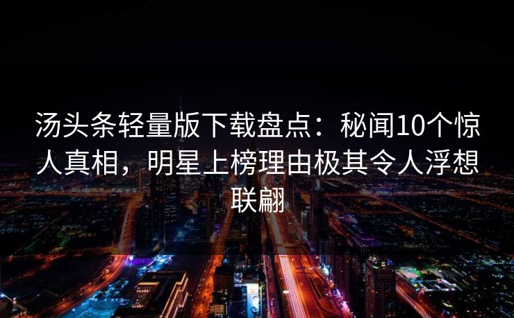 汤头条轻量版下载盘点：秘闻10个惊人真相，明星上榜理由极其令人浮想联翩