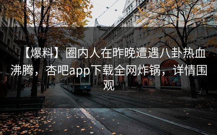 【爆料】圈内人在昨晚遭遇八卦热血沸腾，杏吧app下载全网炸锅，详情围观