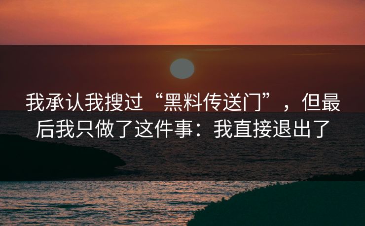 我承认我搜过“黑料传送门”，但最后我只做了这件事：我直接退出了