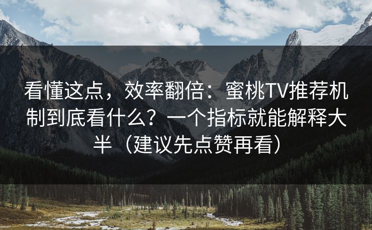 看懂这点，效率翻倍：蜜桃TV推荐机制到底看什么？一个指标就能解释大半（建议先点赞再看）