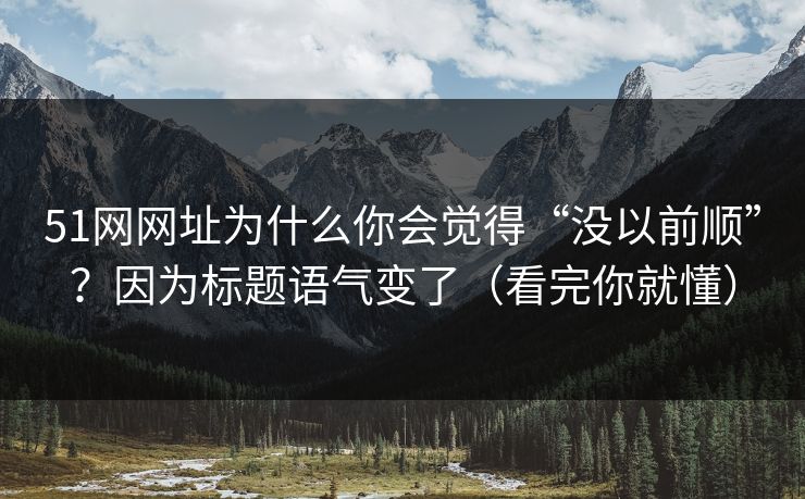 51网网址为什么你会觉得“没以前顺”？因为标题语气变了（看完你就懂）