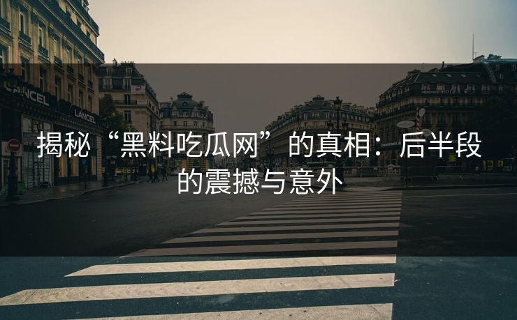 揭秘“黑料吃瓜网”的真相：后半段的震撼与意外