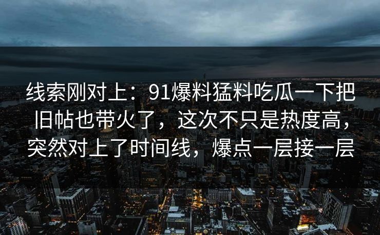 线索刚对上：91爆料猛料吃瓜一下把旧帖也带火了，这次不只是热度高，突然对上了时间线，爆点一层接一层
