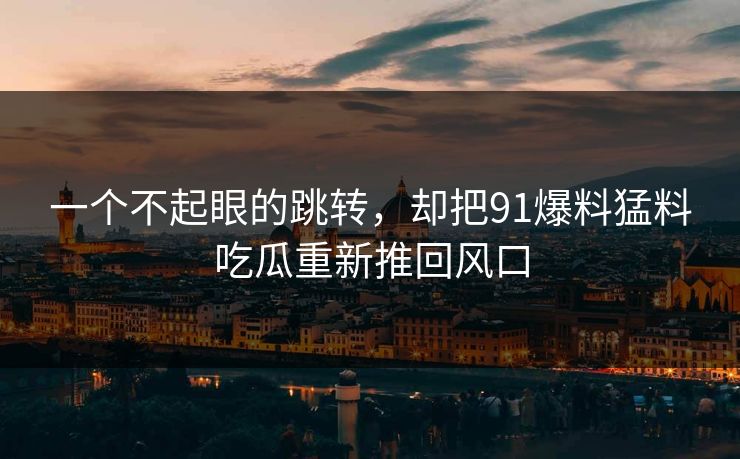 一个不起眼的跳转，却把91爆料猛料吃瓜重新推回风口